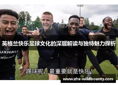 英格兰快乐足球文化的深层解读与独特魅力探析