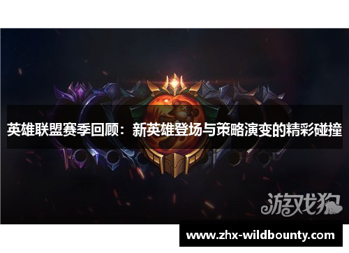 英雄联盟赛季回顾：新英雄登场与策略演变的精彩碰撞