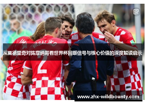 从莫德里奇对阵摩纳哥看世界杯回暖信号与核心价值的深度解读启示