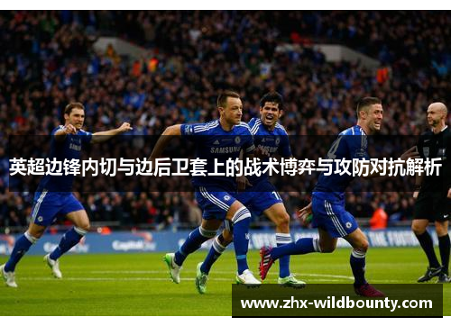 英超边锋内切与边后卫套上的战术博弈与攻防对抗解析