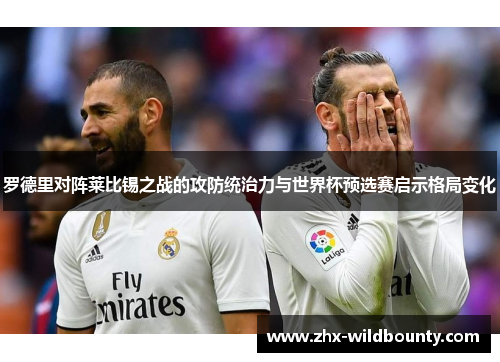 罗德里对阵莱比锡之战的攻防统治力与世界杯预选赛启示格局变化