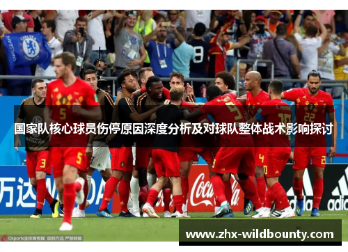 国家队核心球员伤停原因深度分析及对球队整体战术影响探讨