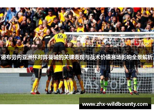 德布劳内亚洲杯对阵曼城的关键表现与战术价值赛场影响全景解析 德布劳内亚洲杯对阵曼城的关键表现与战术价值赛场影响全景解析