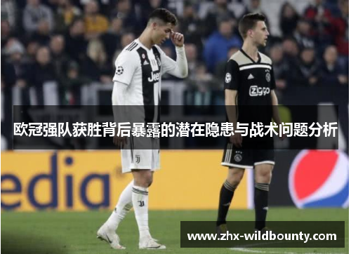 欧冠强队获胜背后暴露的潜在隐患与战术问题分析