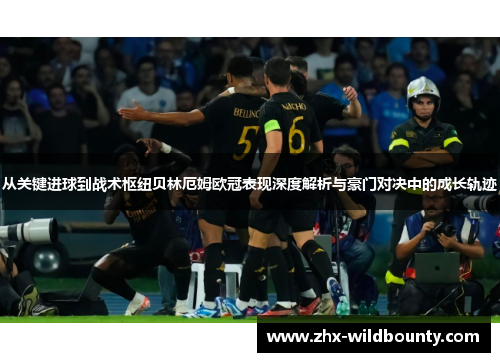 从关键进球到战术枢纽贝林厄姆欧冠表现深度解析与豪门对决中的成长轨迹