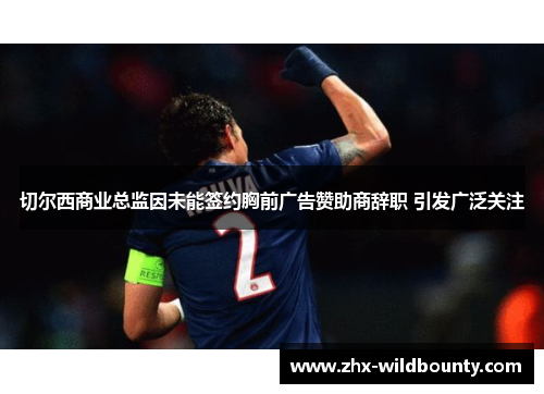 切尔西商业总监因未能签约胸前广告赞助商辞职 引发广泛关注 切尔西商业总监因未能签约胸前广告赞助商辞职 引发广泛关注