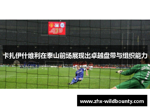 卡扎伊什维利在泰山前场展现出卓越盘带与组织能力 卡扎伊什维利在泰山前场展现出卓越盘带与组织能力