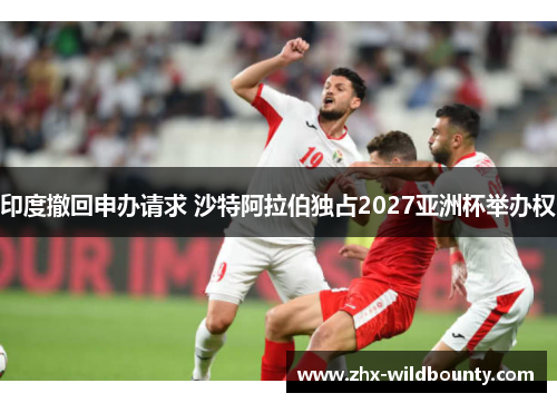 印度撤回申办请求 沙特阿拉伯独占2027亚洲杯举办权 印度撤回申办请求 沙特阿拉伯独占2027亚洲杯举办权