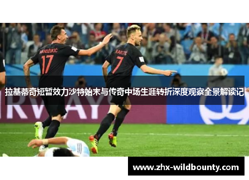 拉基蒂奇短暂效力沙特始末与传奇中场生涯转折深度观察全景解读记