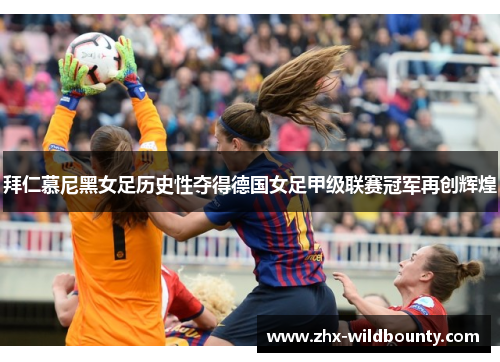 拜仁慕尼黑女足历史性夺得德国女足甲级联赛冠军再创辉煌 拜仁慕尼黑女足历史性夺得德国女足甲级联赛冠军再创辉煌