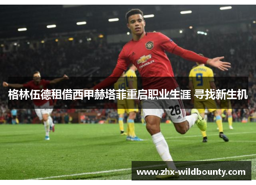 格林伍德租借西甲赫塔菲重启职业生涯 寻找新生机