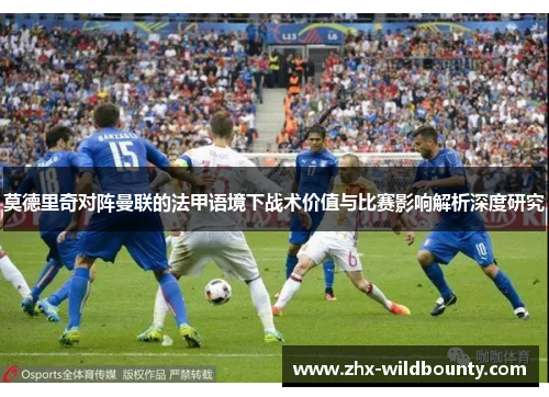 莫德里奇对阵曼联的法甲语境下战术价值与比赛影响解析深度研究 莫德里奇对阵曼联的法甲语境下战术价值与比赛影响解析深度研究