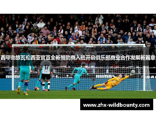 西甲劲旅瓦伦西亚官宣全新赞助商入驻开启俱乐部商业合作发展新篇章 西甲劲旅瓦伦西亚官宣全新赞助商入驻开启俱乐部商业合作发展新篇章