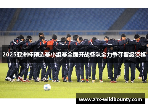2025亚洲杯预选赛小组赛全面开战各队全力争夺晋级资格 2025亚洲杯预选赛小组赛全面开战各队全力争夺晋级资格