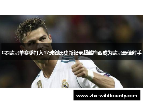 C罗欧冠单赛季打入17球创历史新纪录超越梅西成为欧冠最佳射手 C罗欧冠单赛季打入17球创历史新纪录超越梅西成为欧冠最佳射手