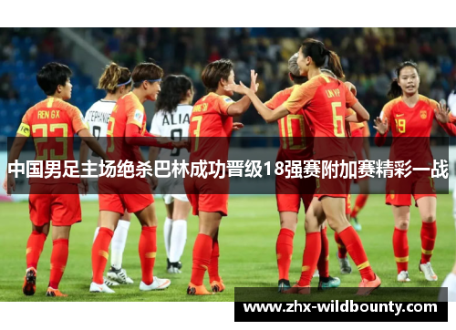 中国男足主场绝杀巴林成功晋级18强赛附加赛精彩一战 中国男足主场绝杀巴林成功晋级18强赛附加赛精彩一战