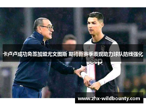 卡卢卢成功免签加盟尤文图斯 期待新赛季表现助力球队防线强化 卡卢卢成功免签加盟尤文图斯 期待新赛季表现助力球队防线强化