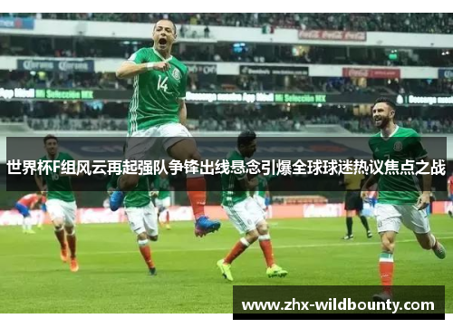 世界杯F组风云再起强队争锋出线悬念引爆全球球迷热议焦点之战