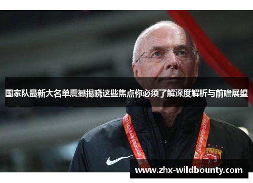 国家队最新大名单震撼揭晓这些焦点你必须了解深度解析与前瞻展望 国家队最新大名单震撼揭晓这些焦点你必须了解深度解析与前瞻展望