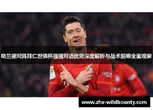 哈兰德对阵拜仁世俱杯强强对话优势深度解析与战术前瞻全面观察 哈兰德对阵拜仁世俱杯强强对话优势深度解析与战术前瞻全面观察