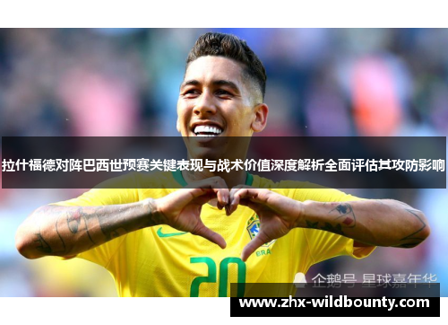 拉什福德对阵巴西世预赛关键表现与战术价值深度解析全面评估其攻防影响 拉什福德对阵巴西世预赛关键表现与战术价值深度解析全面评估其攻防影响
