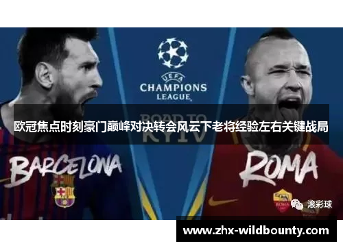 欧冠焦点时刻豪门巅峰对决转会风云下老将经验左右关键战局 欧冠焦点时刻豪门巅峰对决转会风云下老将经验左右关键战局