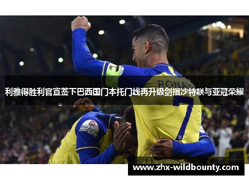 利雅得胜利官宣签下巴西国门本托门线再升级剑指沙特联与亚冠荣耀 利雅得胜利官宣签下巴西国门本托门线再升级剑指沙特联与亚冠荣耀