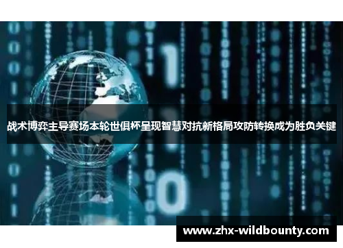 战术博弈主导赛场本轮世俱杯呈现智慧对抗新格局攻防转换成为胜负关键