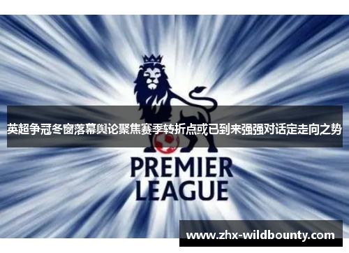 英超争冠冬窗落幕舆论聚焦赛季转折点或已到来强强对话定走向之势 英超争冠冬窗落幕舆论聚焦赛季转折点或已到来强强对话定走向之势
