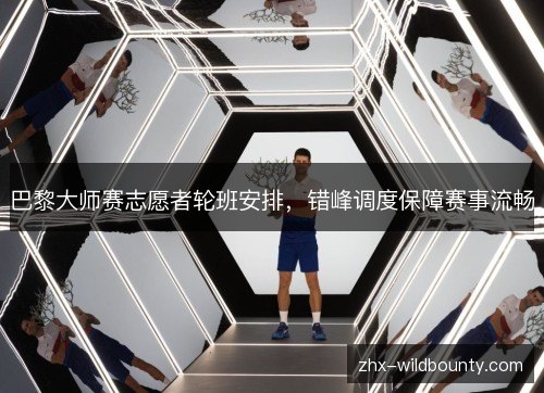 巴黎大师赛志愿者轮班安排，错峰调度保障赛事流畅
